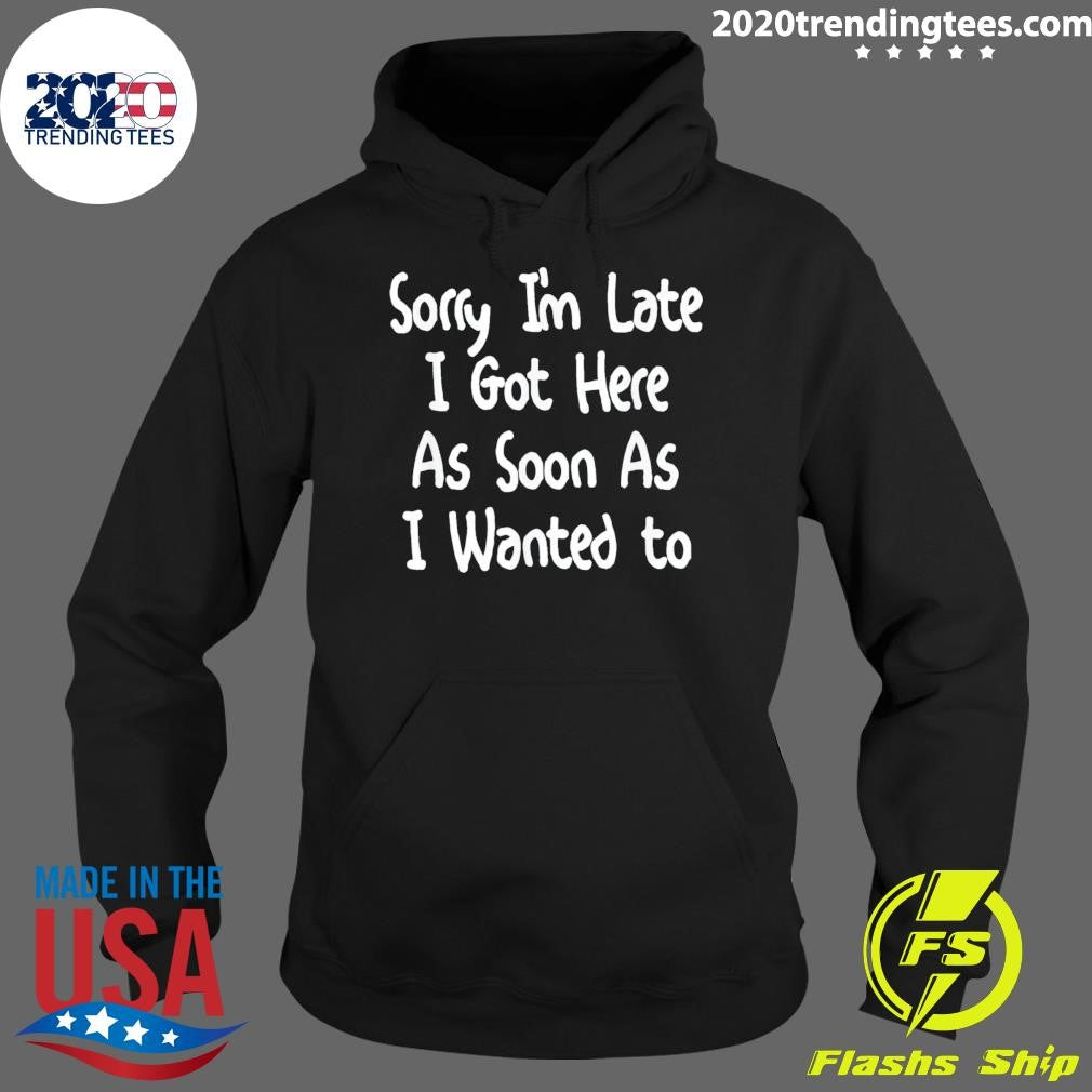 Sorry I’m Late I Got Here As Soon As I Wanted To Gift Tee Shirt