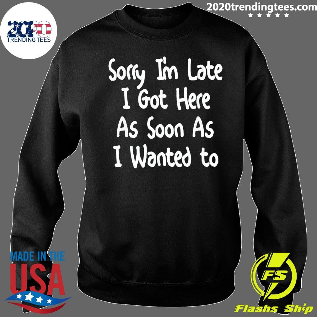Sorry I’m Late I Got Here As Soon As I Wanted To Gift Tee Shirt