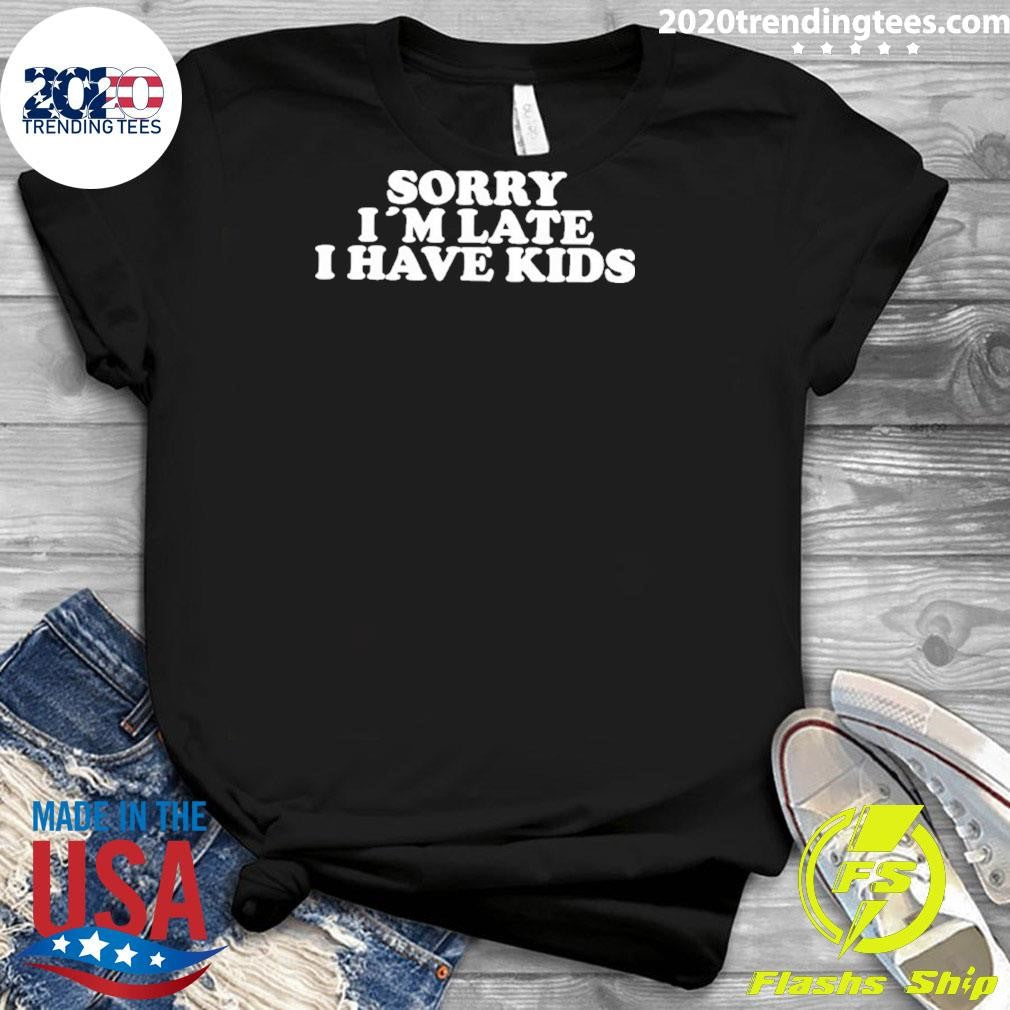 Sorry I’m Late I Have Kids Shirt