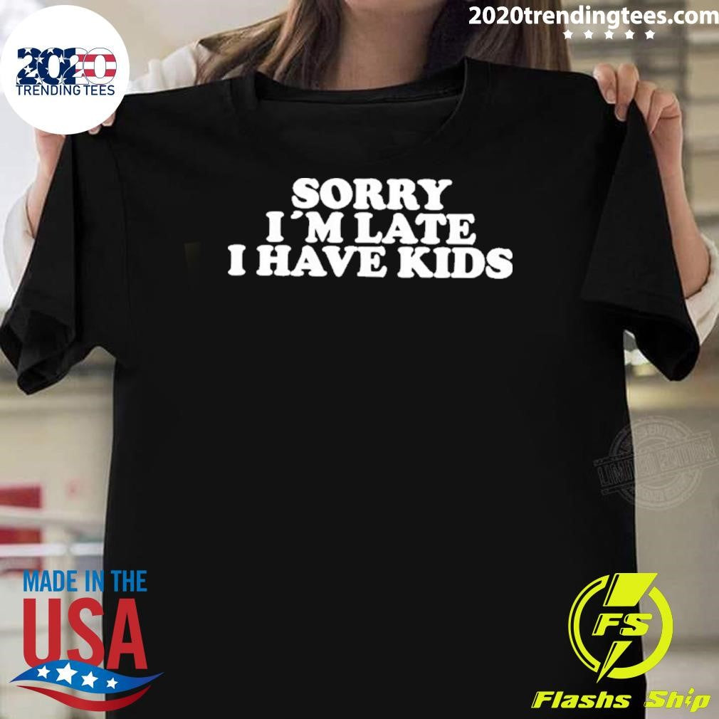 Sorry I’m Late I Have Kids Shirt