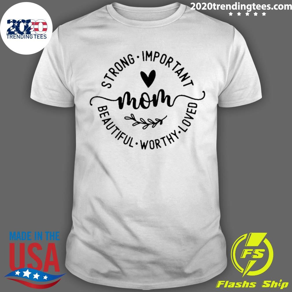 Strong Important Beautiful Worthy Loved Mom Shirt
