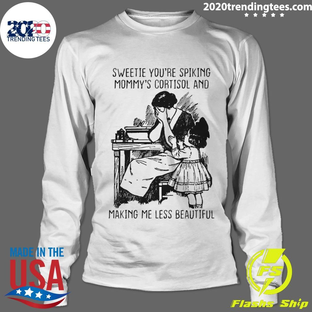 Sweetie You’re Spiking Mommy’s Cortisol And Making Me Less Beautiful Shirt