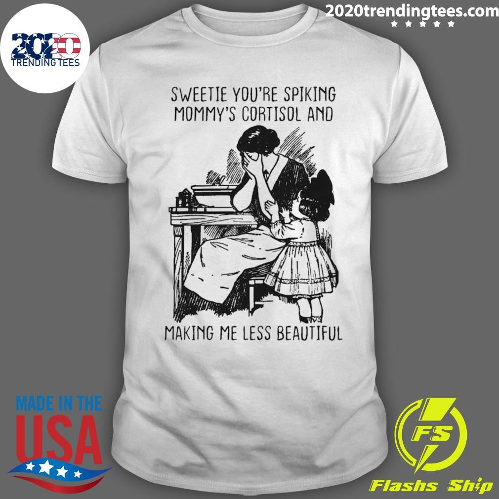 Sweetie You’re Spiking Mommy’s Cortisol And Making Me Less Beautiful Shirt