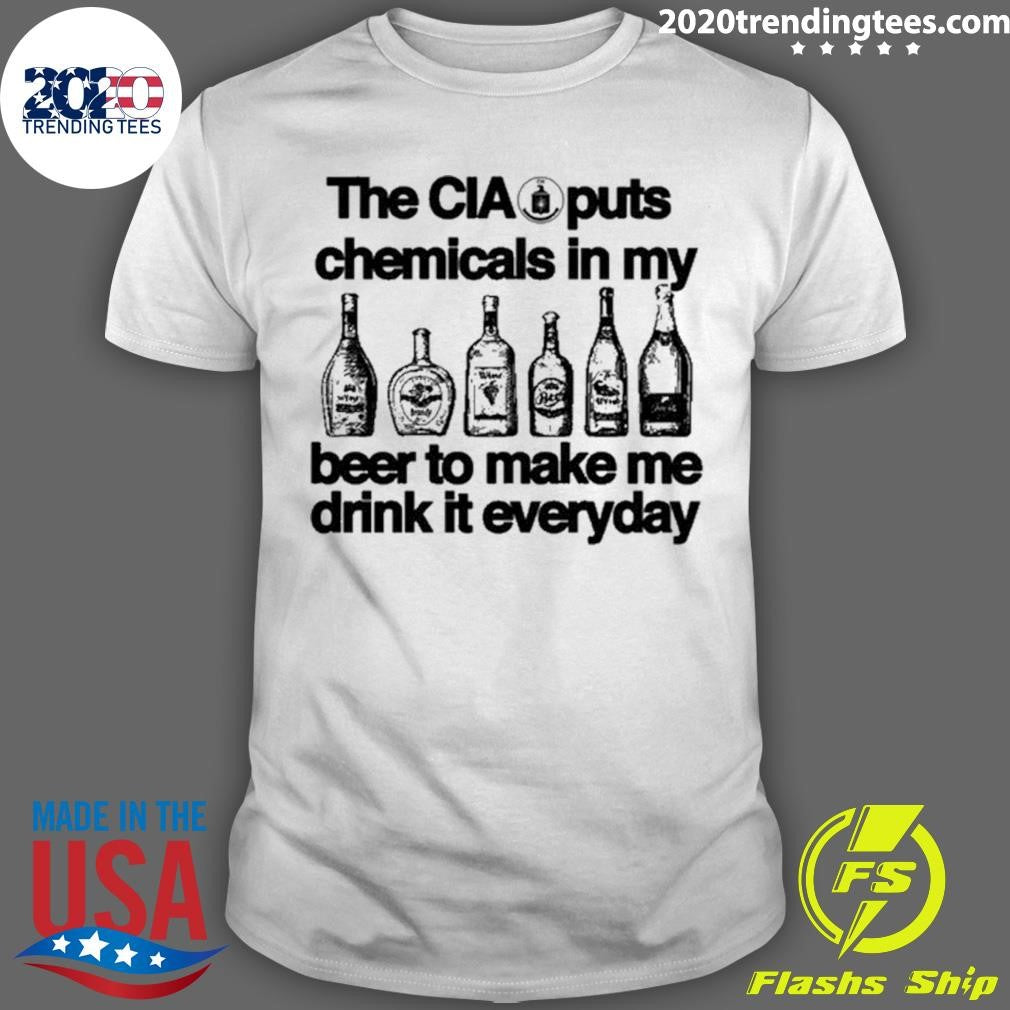 The CIA Puts Chemicals In My Beer To Make Me Drink It Everyday Shirt