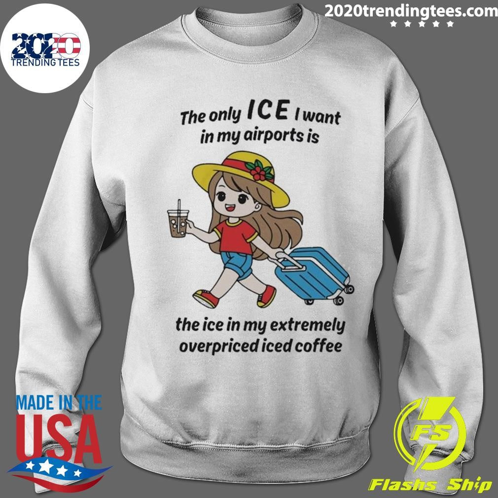 The Only ICE I Want In My Airports Is The Ice In My Extremely Overpriced Iced Coffee Shirt