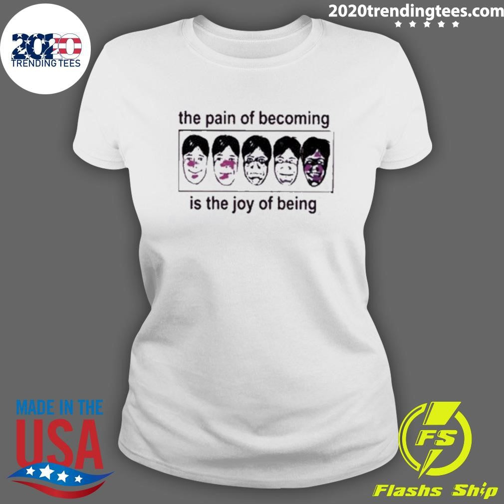 The Pain Of Becoming Is The Joy Of Being Shirt