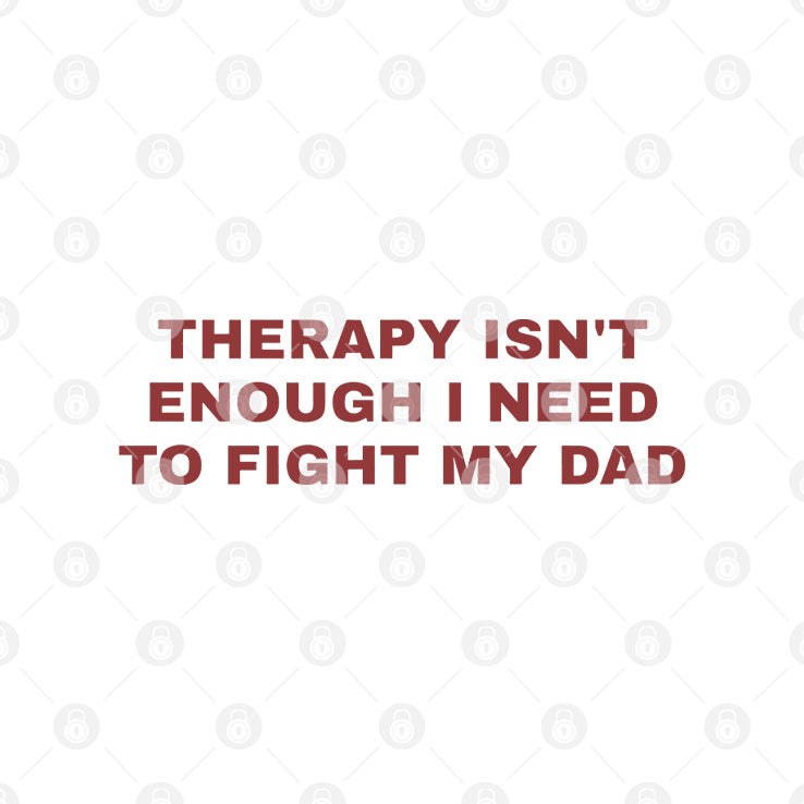 Therapy Isn’t Enough I Need To Fight My Dad T Shirt