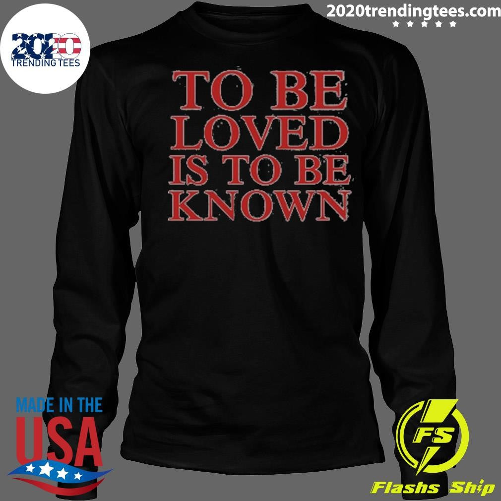 To Be Loved Is to Be Known Shirt