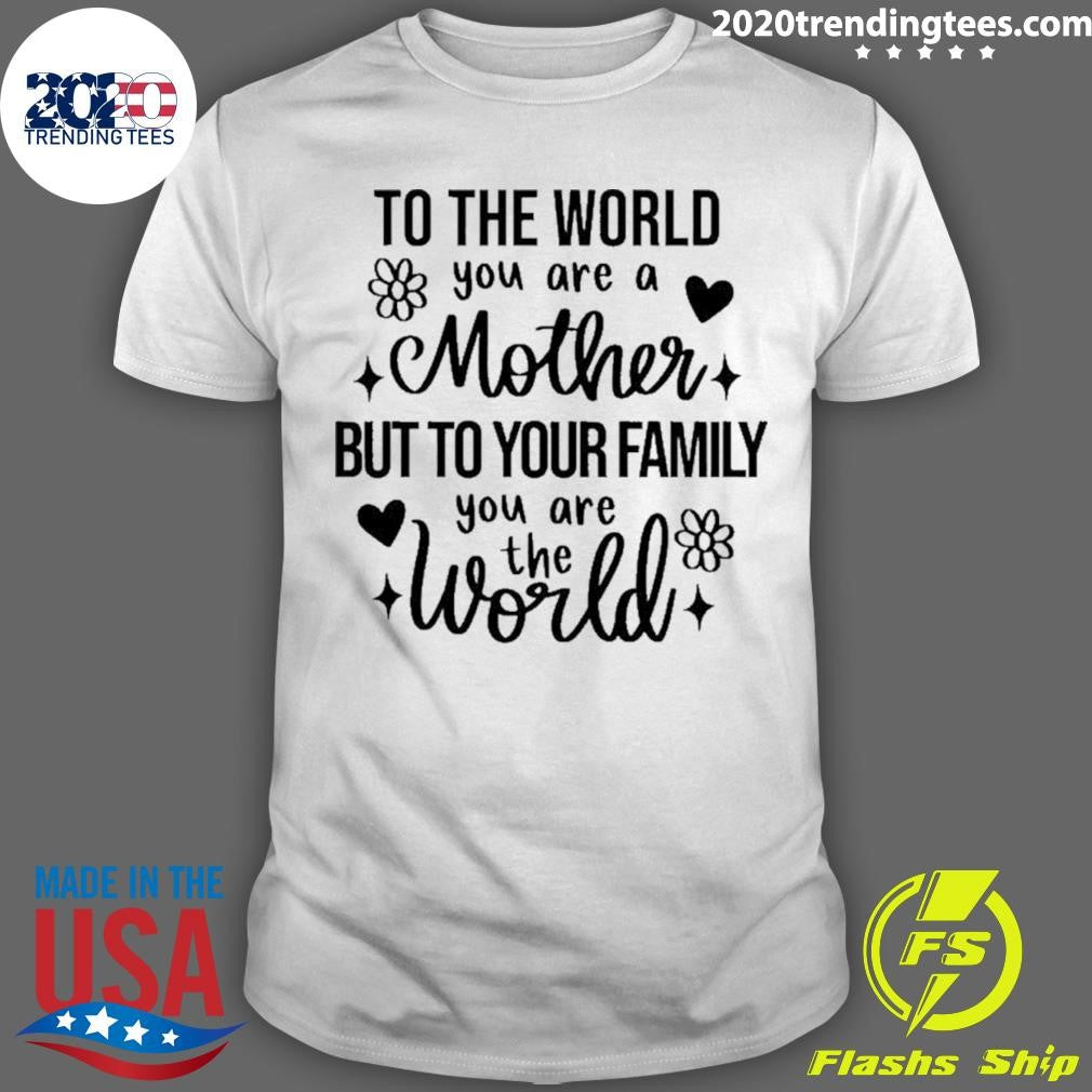 To The World You Are A Mother But To Your Family You Are The World Flowers Shirt