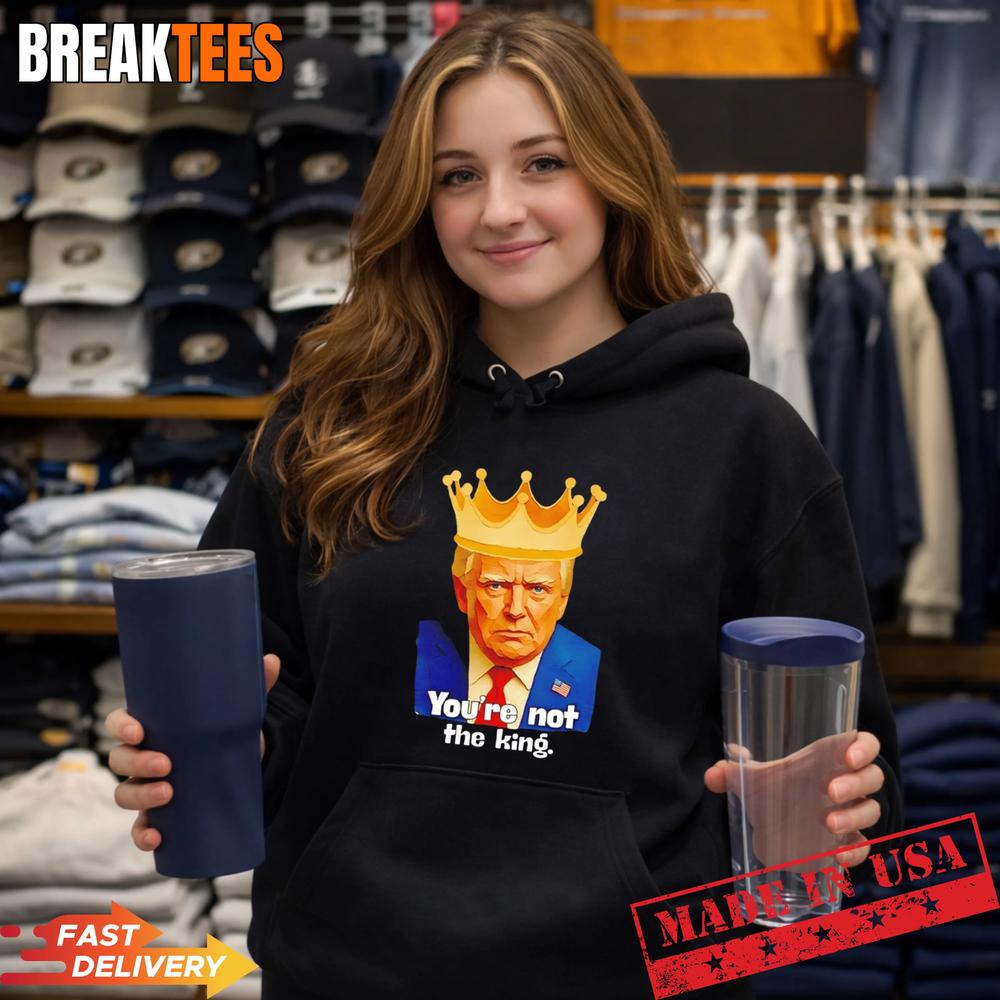 Trump You’re Not The King Shirt