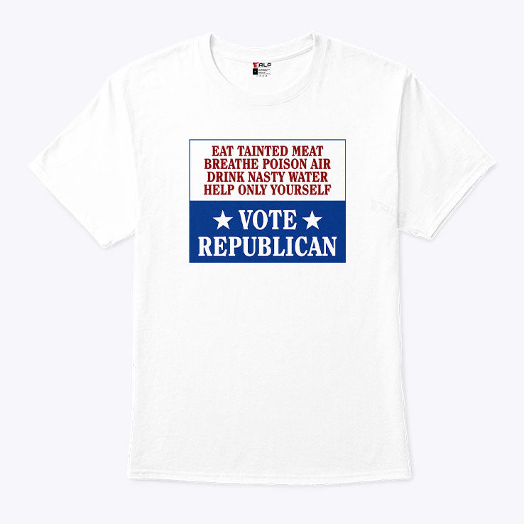 Eat Tainted Meat Breathe Poison Air Drink Nasty Water Help Only Yourself Vote Republican T Shirt