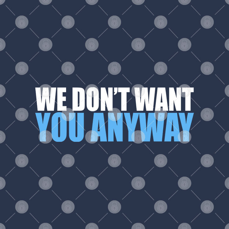 We Don’t Want You Anyway T Shirt