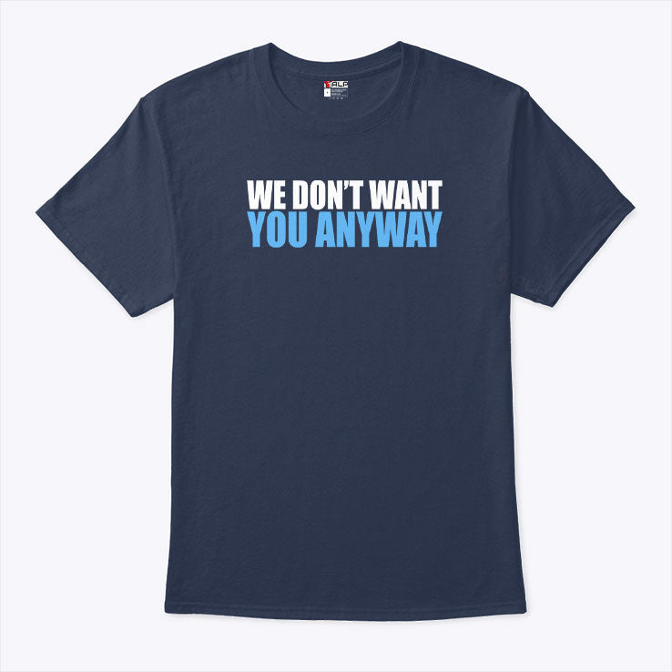 We Don’t Want You Anyway T Shirt
