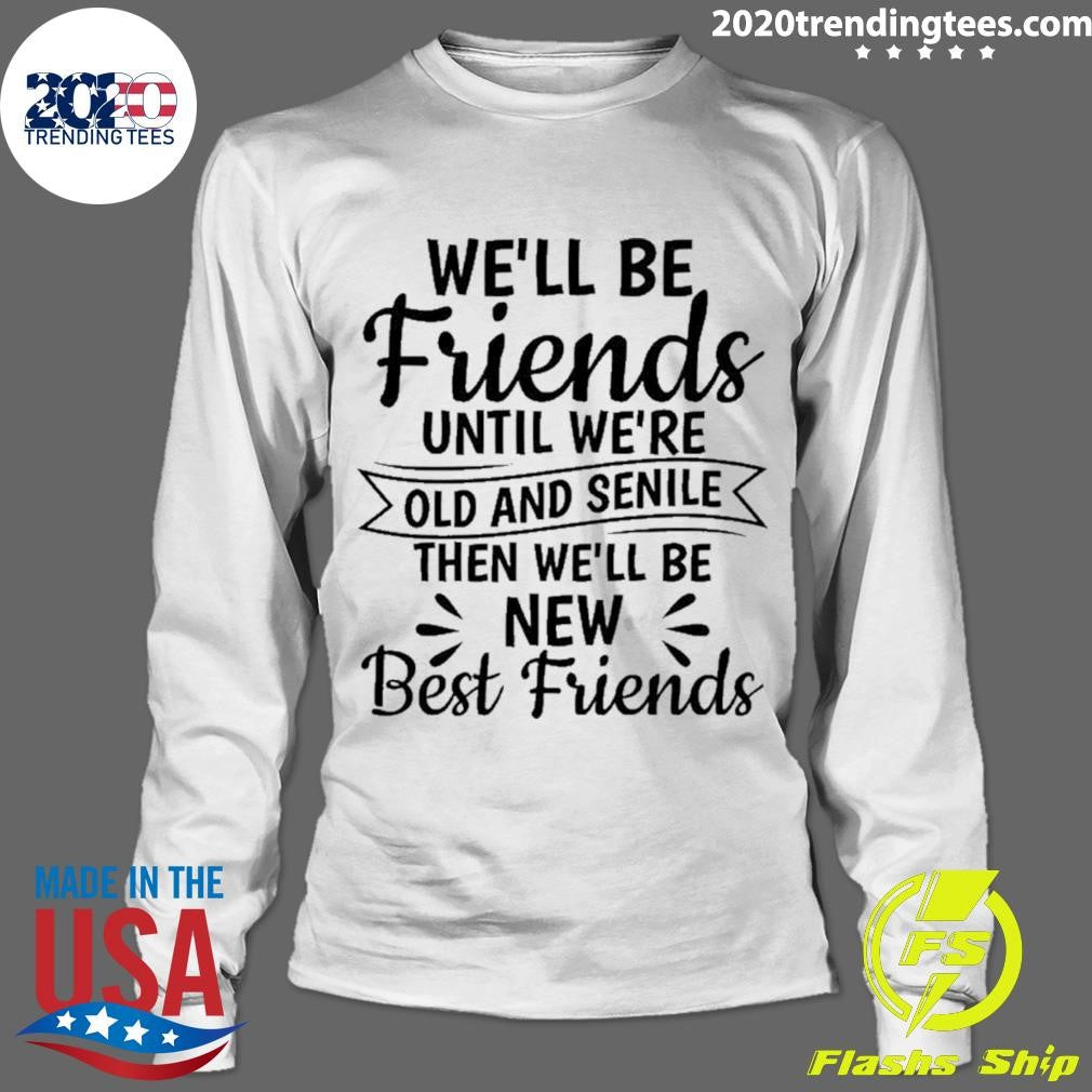 We’ll Be Friends Until We’re Old And Senile Then We’ll Be New Best Friends Shirt