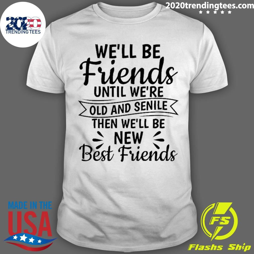 We’ll Be Friends Until We’re Old And Senile Then We’ll Be New Best Friends Shirt