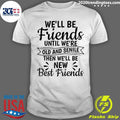 We’ll Be Friends Until We’re Old And Senile Then We’ll Be New Best Friends Shirt
