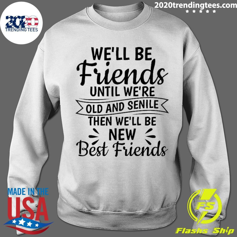 We’ll Be Friends Until We’re Old And Senile Then We’ll Be New Best Friends Shirt