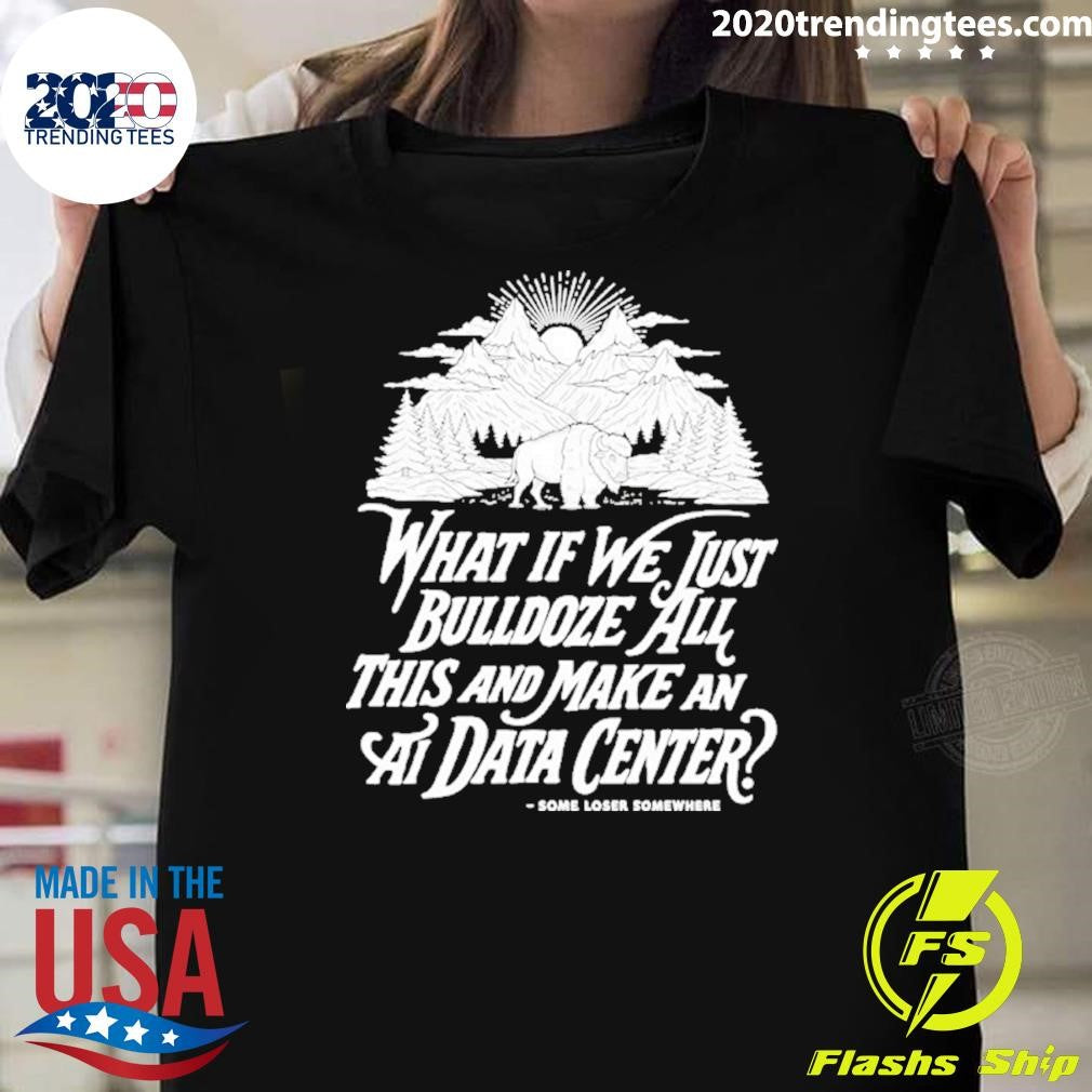 What If We Just Bulldoze All This And Make An Ai Data Center Shirt