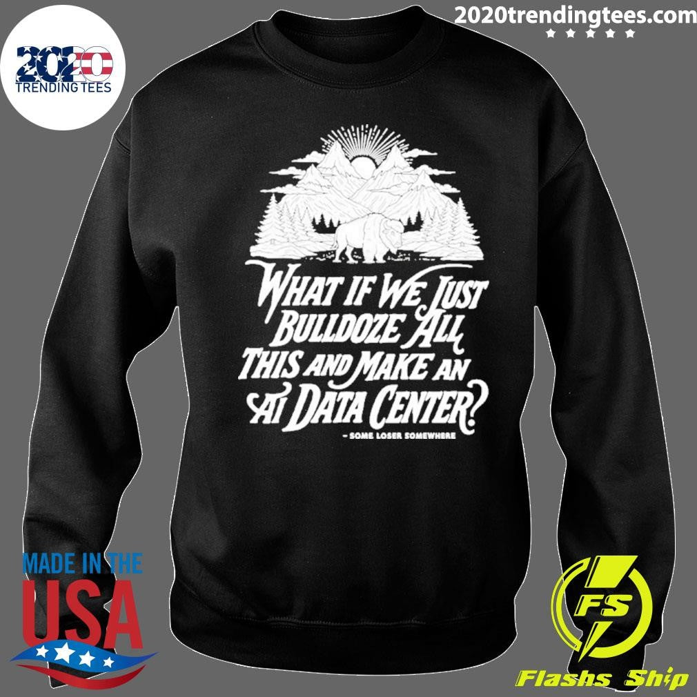 What If We Just Bulldoze All This And Make An Ai Data Center Shirt