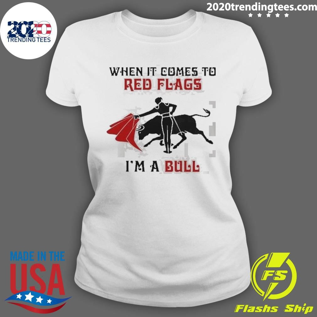 When It Comes To Red Flags I’m A Bull Shirt