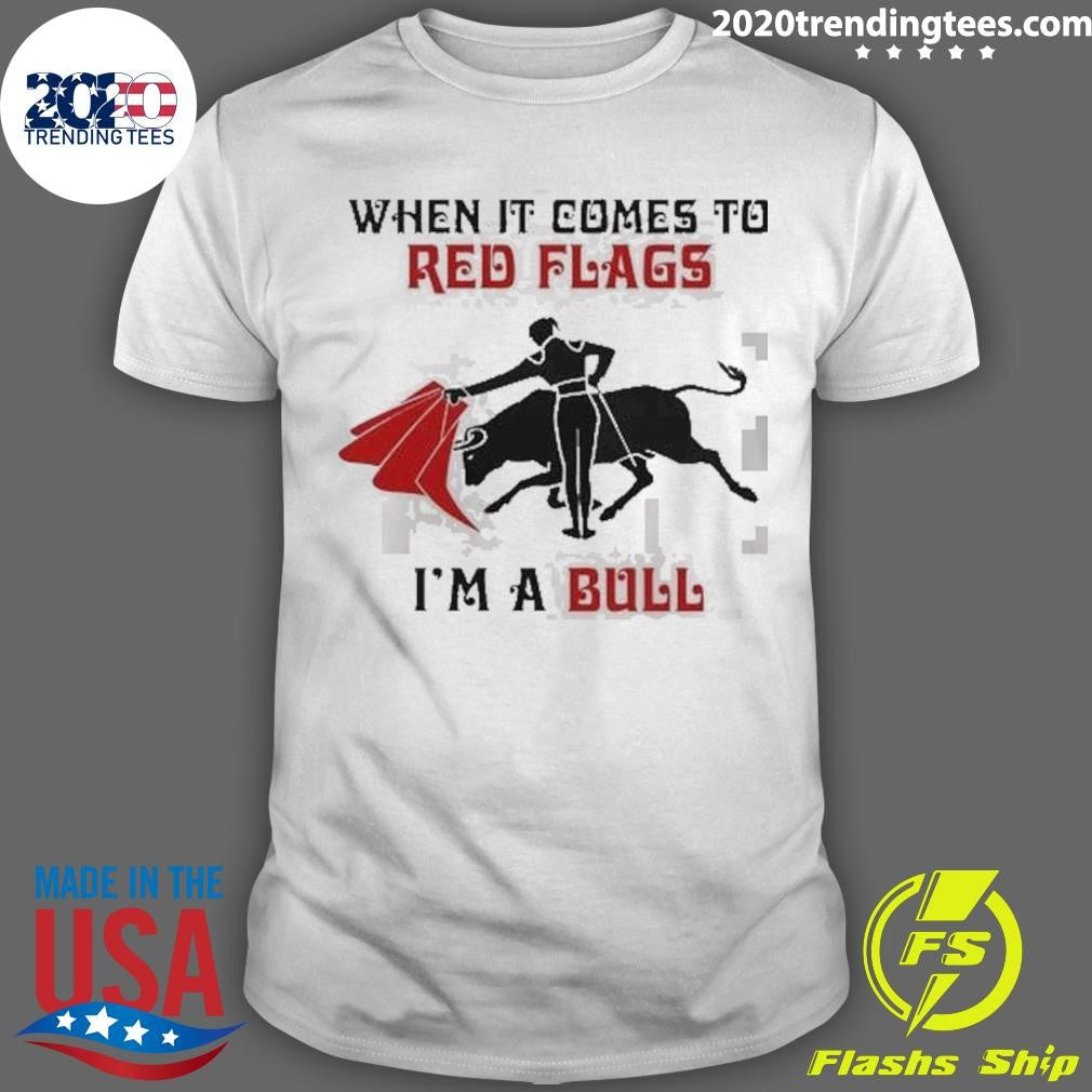 When It Comes To Red Flags I’m A Bull Shirt