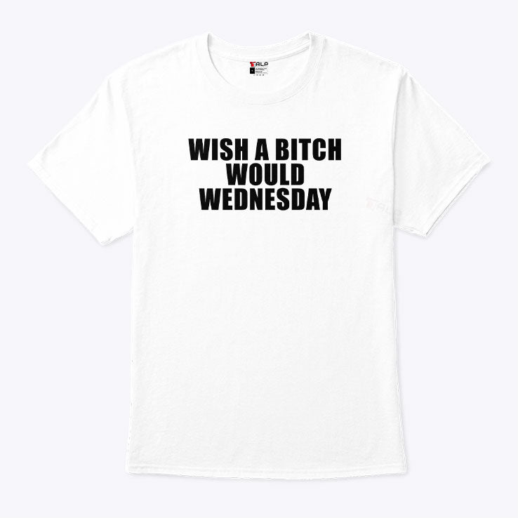 Wish A Bitch Would Wednesday T Shirt