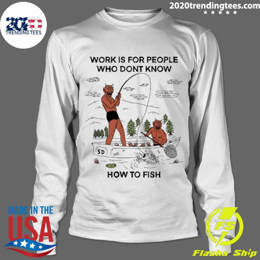 Work is For People Who Don’t Know How to Fish Shirt