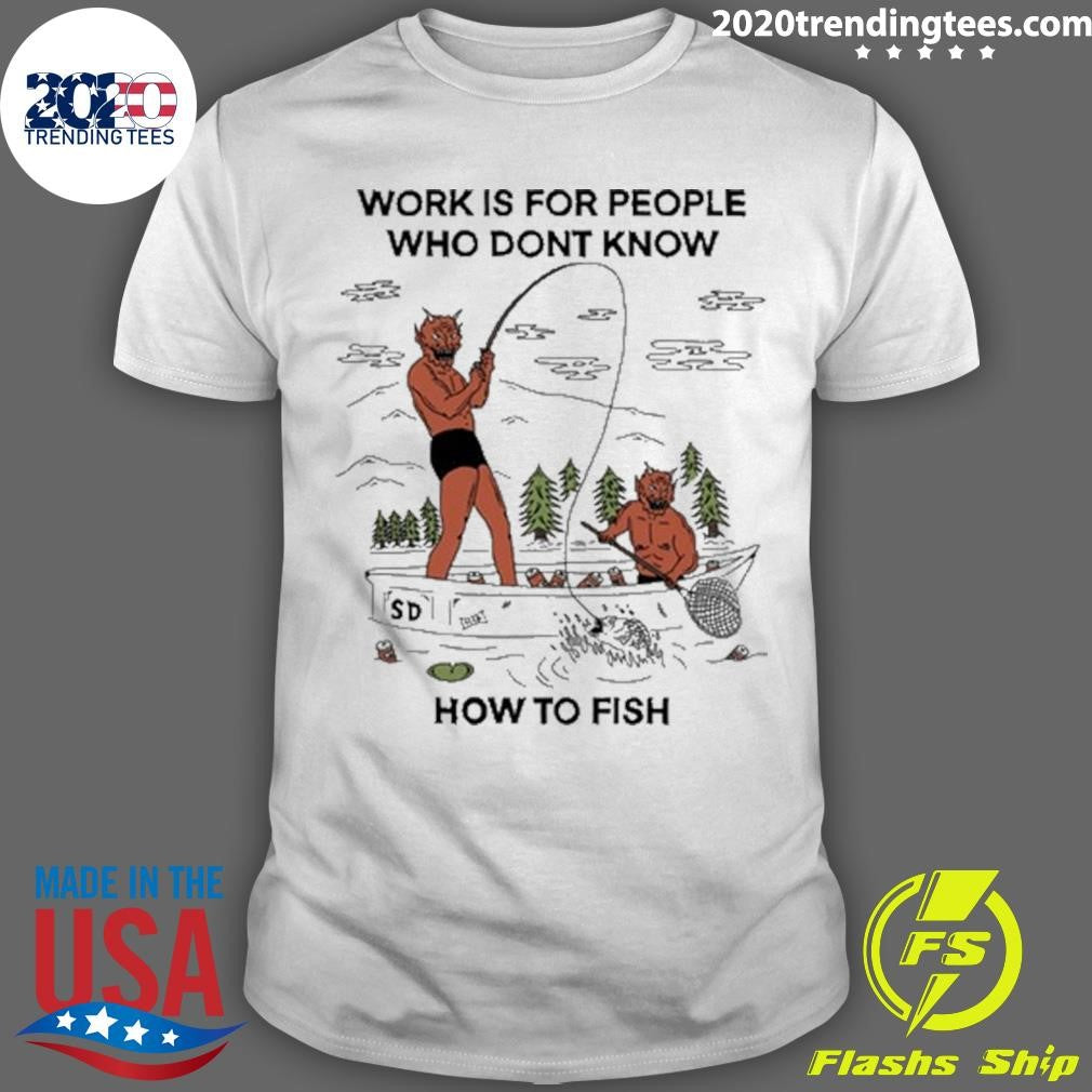Work is For People Who Don’t Know How to Fish Shirt