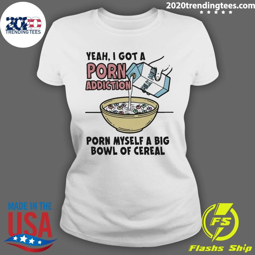 Yeah, I Got A Porn Addiction Porn Myself A Big Bowl Of Cereal Shirt