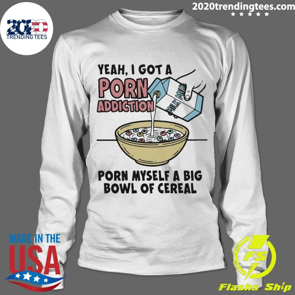 Yeah, I Got A Porn Addiction Porn Myself A Big Bowl Of Cereal Shirt