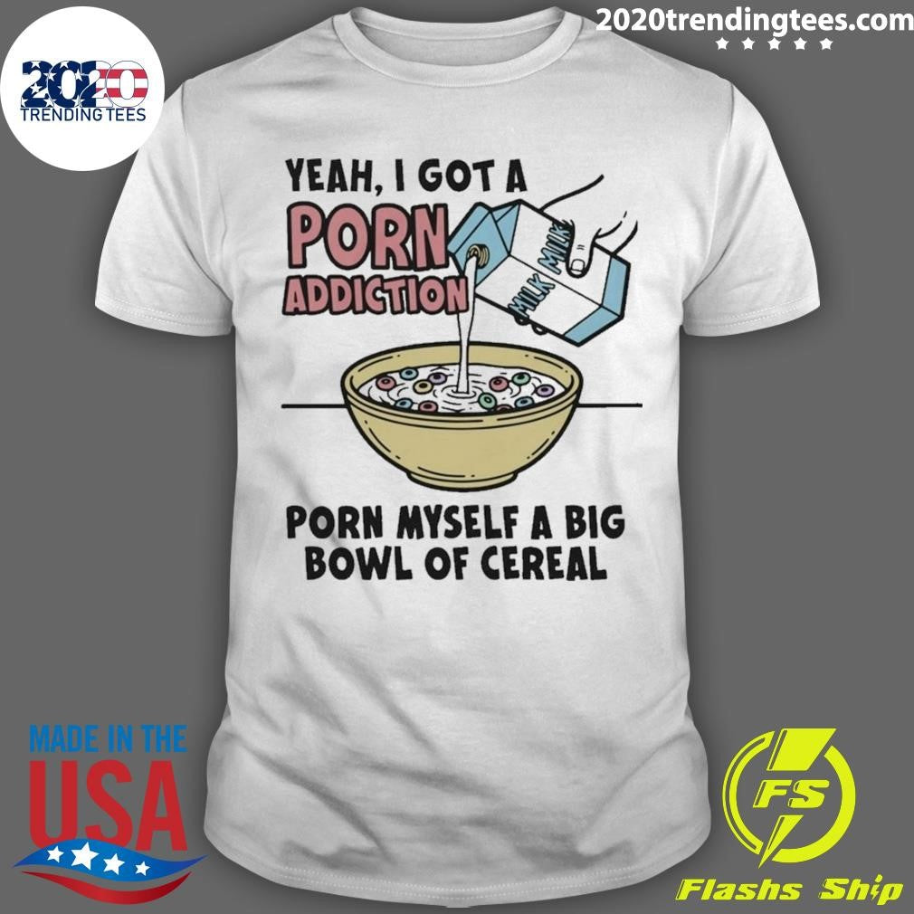 Yeah, I Got A Porn Addiction Porn Myself A Big Bowl Of Cereal Shirt