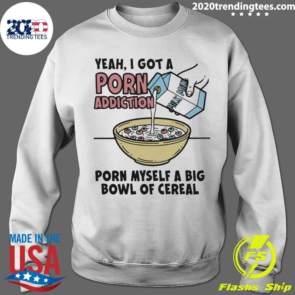 Yeah, I Got A Porn Addiction Porn Myself A Big Bowl Of Cereal Shirt