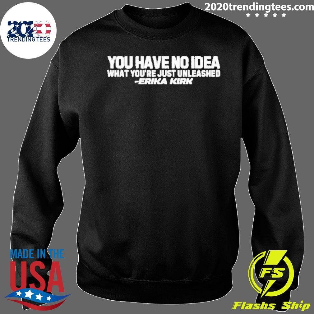 You Have No Idea What You Just Have Unleashed Erika Kirk Shirt