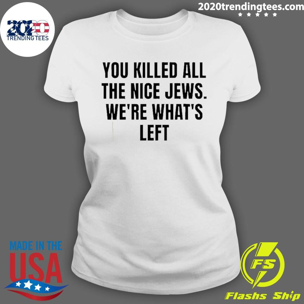 You Killed The Nice Jews We’re What’s Left Shirt