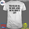 You Killed The Nice Jews We’re What’s Left Shirt