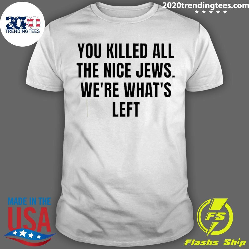 You Killed The Nice Jews We’re What’s Left Shirt