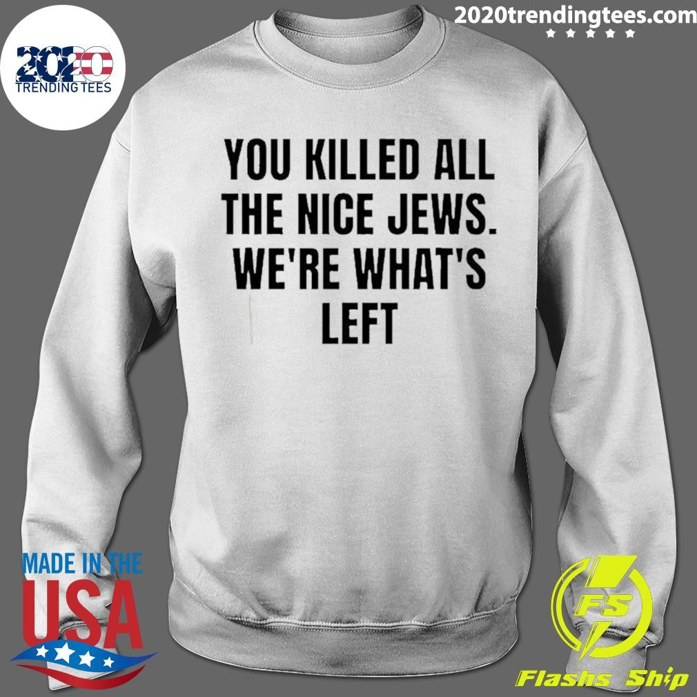 You Killed The Nice Jews We’re What’s Left Shirt