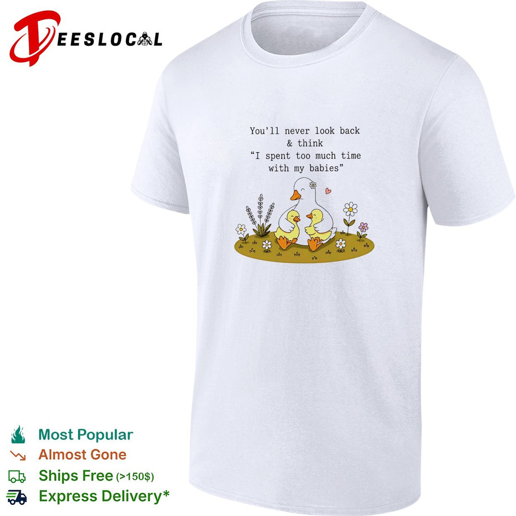You’ll never look back and think I spent too much time with my babies duck shirt