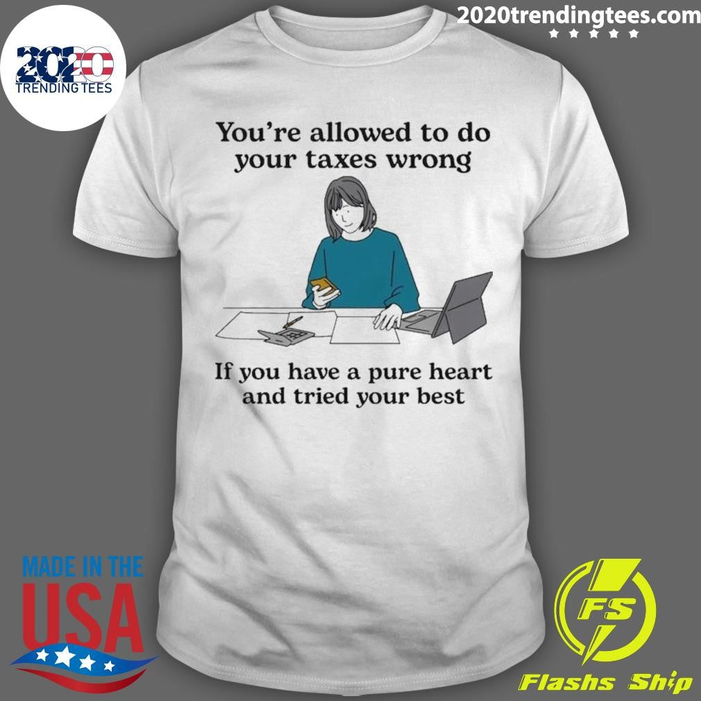 You’re Allowed To Do Your Taxes Wrong If You Have A Pure Heart And Tried Your Best Shirt