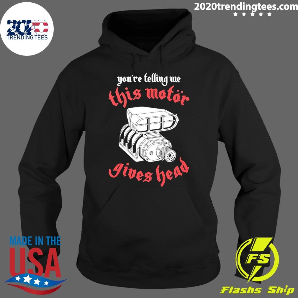 You’re Telling Me This Motor Gives Head Shirt