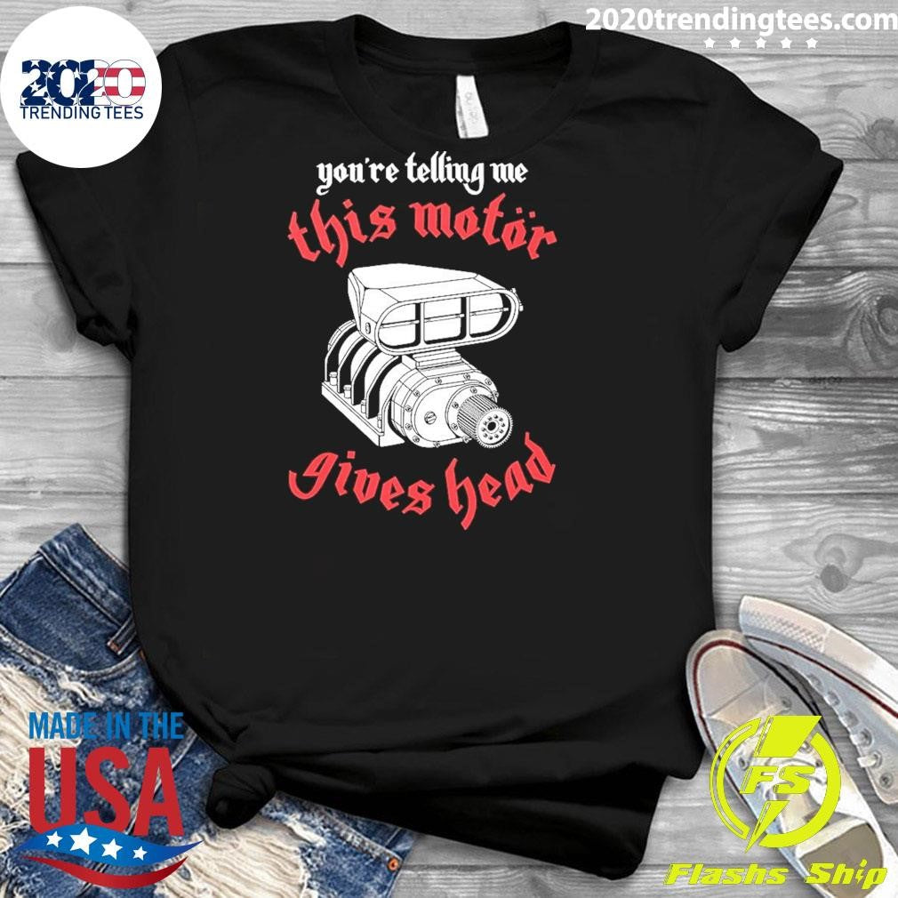 You’re Telling Me This Motor Gives Head Shirt