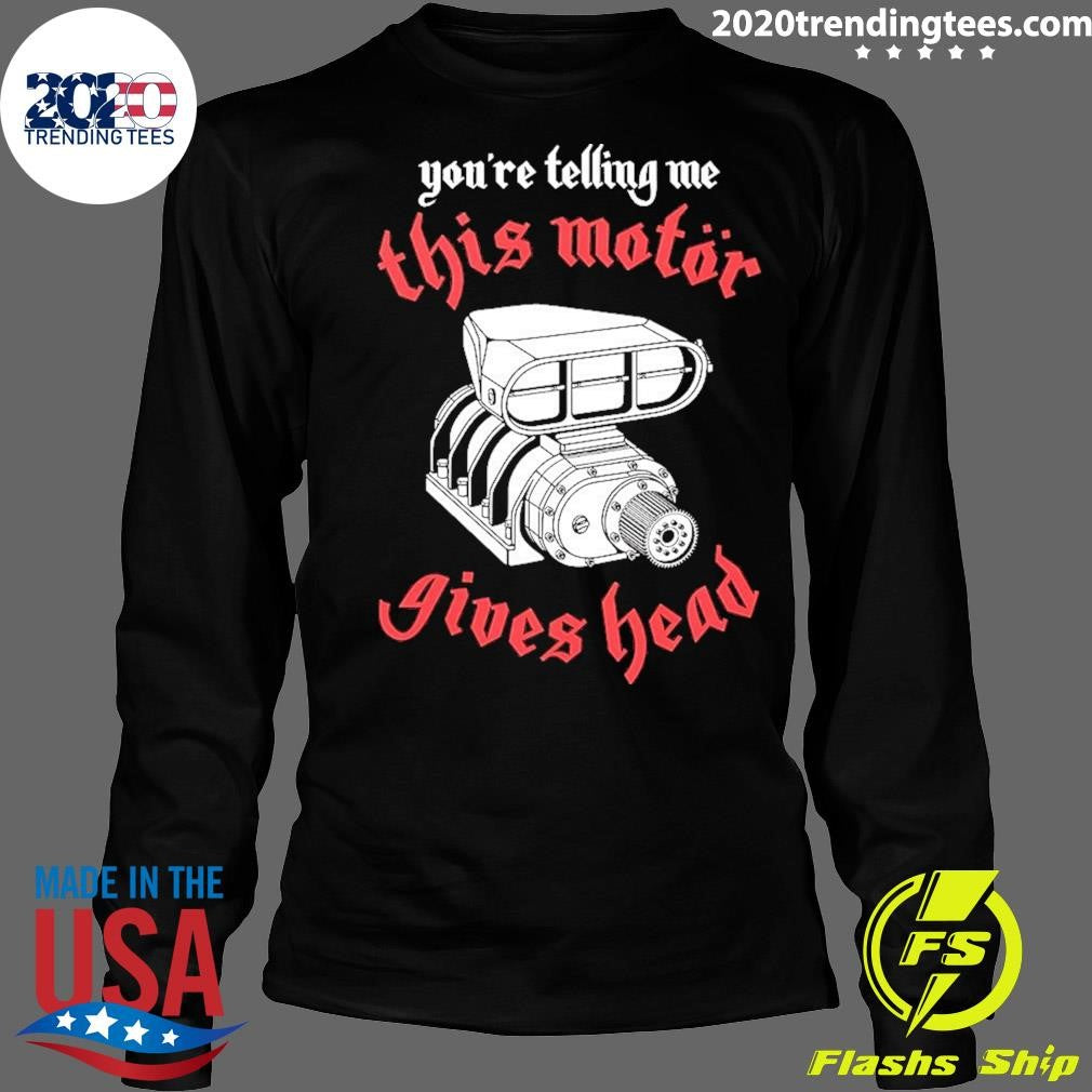 You’re Telling Me This Motor Gives Head Shirt
