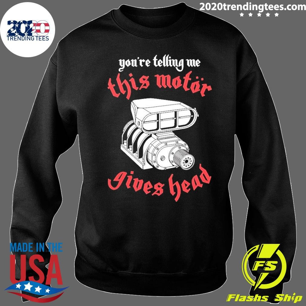 You’re Telling Me This Motor Gives Head Shirt