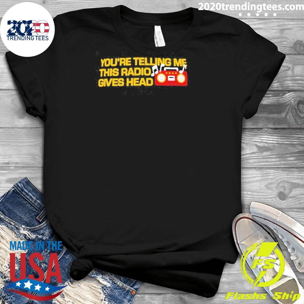 You’re Telling Me This Radio Gives Head Dad Shirt
