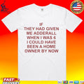 If They Had Given Me Adderall When I Was 6 I Could Have Been A Home Owner By Now T-shirt
