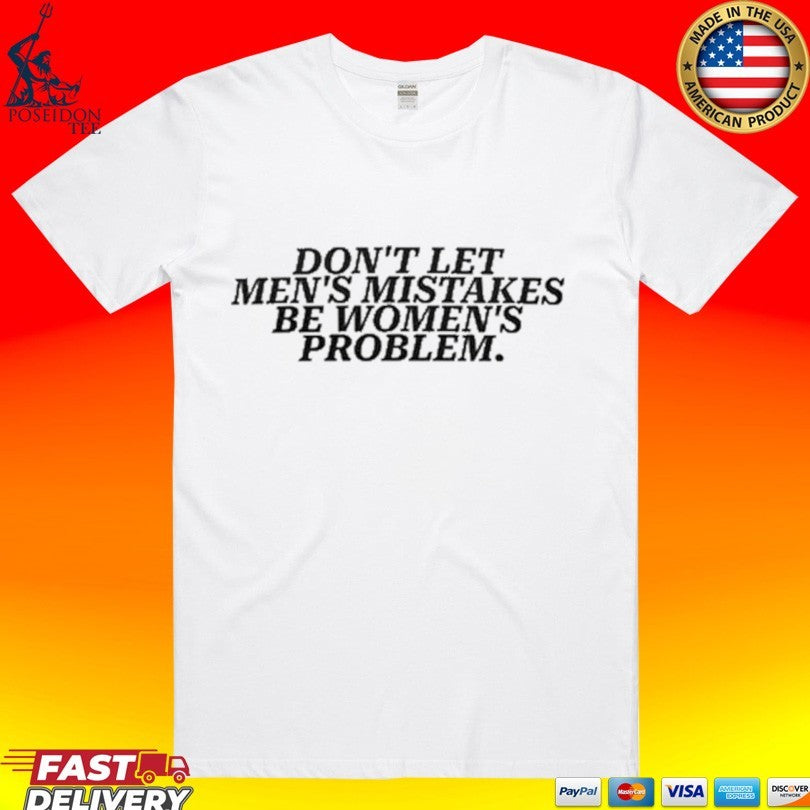 Don’t Let Men’s Mistakes Be Women’s Problem T-shirt