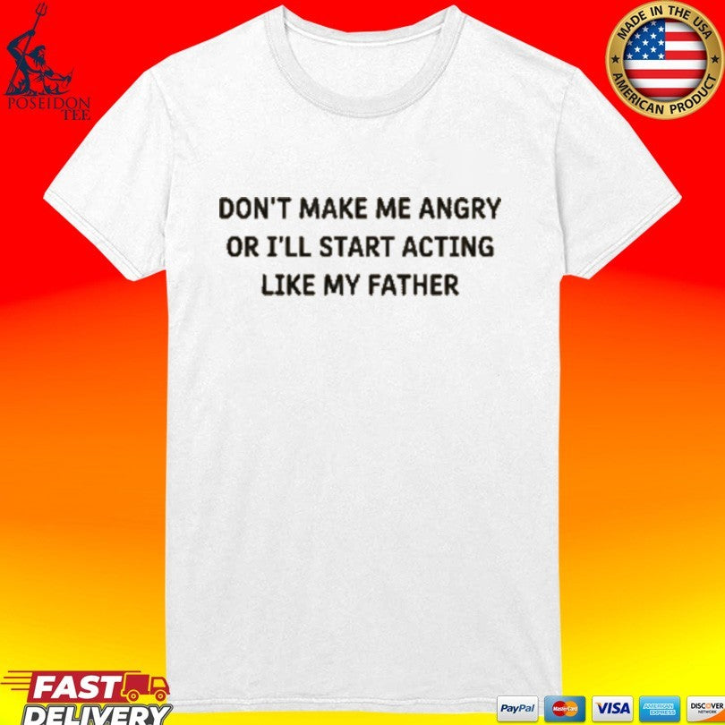 Don’t Make Me Angry Or I’ll Start Acting Like My Father Shirt