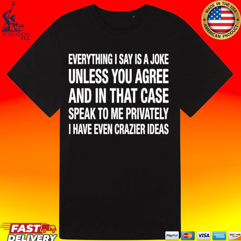 Everything I Say Is A Joke Unless You Agree With Me And In That Case Speak To Me Privately I Have Even Crazier Ideas T-shirt T-shirt