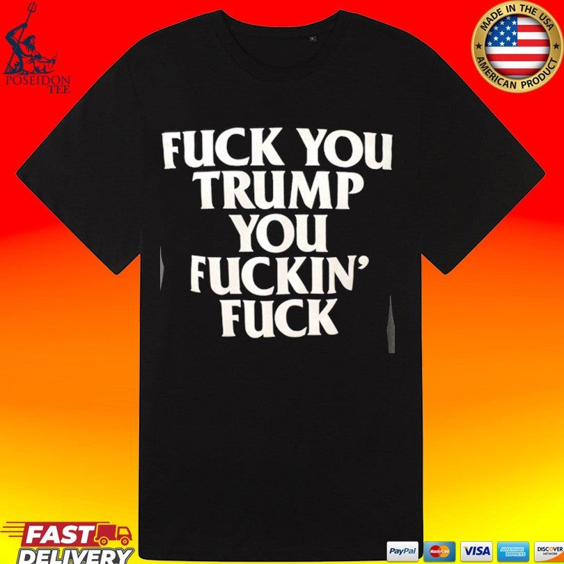Fuck You Trump You Fuckin’ Fuck T-shirt