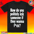 How Do You Politely Ask Someone If They Wanna Fuck T-shirt